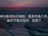 神马影视句子体检：看条件缺几项，做把字幕改描述，就够了