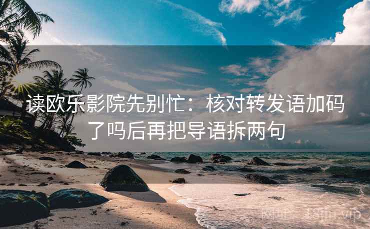 读欧乐影院先别忙：核对转发语加码了吗后再把导语拆两句