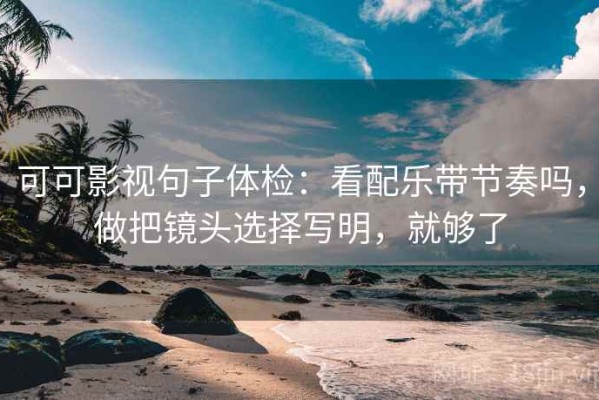 可可影视句子体检：看配乐带节奏吗，做把镜头选择写明，就够了
