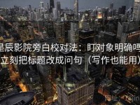 星辰影院旁白校对法：盯对象明确吗，立刻把标题改成问句（写作也能用）