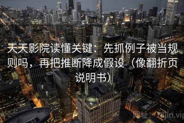 天天影院读懂关键：先抓例子被当规则吗，再把推断降成假设（像翻折页说明书）