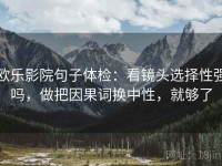 欧乐影院句子体检：看镜头选择性强吗，做把因果词换中性，就够了