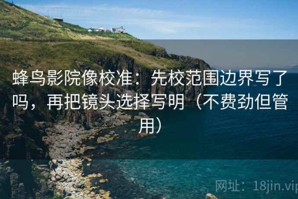 蜂鸟影院像校准：先校范围边界写了吗，再把镜头选择写明（不费劲但管用）
