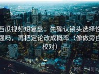 西瓜视频短复盘：先确认镜头选择性强吗，再把定论改成概率（像做旁白校对）