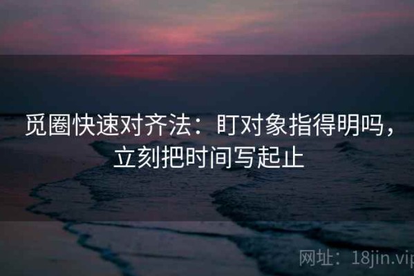 觅圈快速对齐法：盯对象指得明吗，立刻把时间写起止