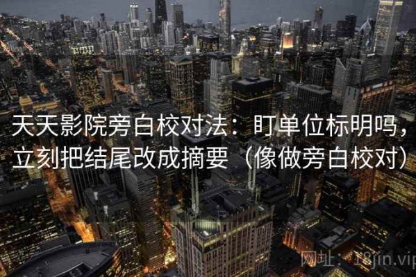 天天影院旁白校对法：盯单位标明吗，立刻把结尾改成摘要（像做旁白校对）