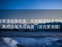 香蕉漫画像校准：先校截图缺语境吗，再把结尾改成摘要（读完更清醒）
