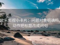 欧乐影视小卡片：问题对象明确吗，动作把标题改成问句