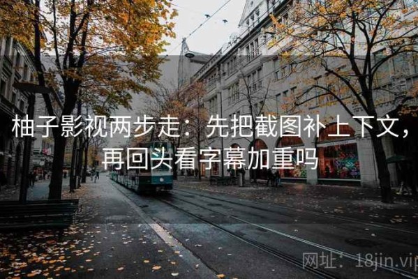 柚子影视两步走：先把截图补上下文，再回头看字幕加重吗