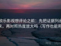 欧乐影视想评论之前：先把证据列出来，再对照热度放大吗（写作也能用）