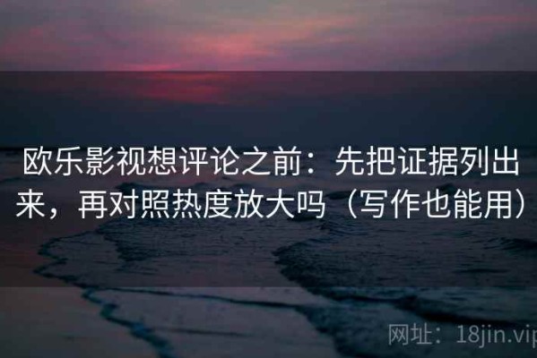 欧乐影视想评论之前：先把证据列出来，再对照热度放大吗（写作也能用）