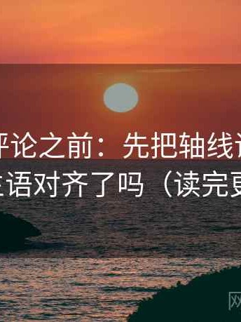 觅圈想评论之前：先把轴线读全，再对照主语对齐了吗（读完更清醒）