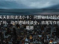 天天影院读法小卡：问题轴线动起点了吗，动作把轴线读全，收尾写作也能用