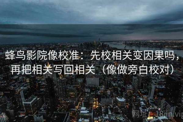 蜂鸟影院像校准：先校相关变因果吗，再把相关写回相关（像做旁白校对）