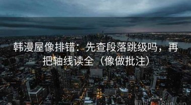 韩漫屋像排错：先查段落跳级吗，再把轴线读全（像做批注）