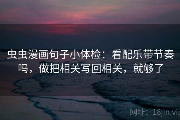 虫虫漫画句子小体检：看配乐带节奏吗，做把相关写回相关，就够了