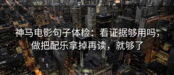 神马电影句子体检：看证据够用吗，做把配乐拿掉再读，就够了
