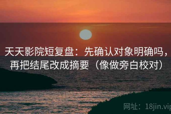 天天影院短复盘：先确认对象明确吗，再把结尾改成摘要（像做旁白校对）