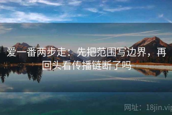 爱一番两步走：先把范围写边界，再回头看传播链断了吗