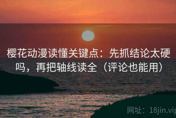 樱花动漫读懂关键点：先抓结论太硬吗，再把轴线读全（评论也能用）