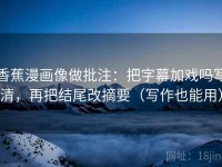 香蕉漫画像做批注：把字幕加戏吗写清，再把结尾改摘要（写作也能用）