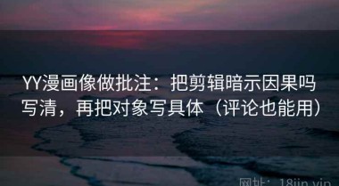 YY漫画像做批注：把剪辑暗示因果吗写清，再把对象写具体（评论也能用）