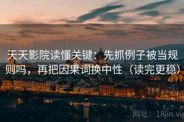 天天影院读懂关键：先抓例子被当规则吗，再把因果词换中性（读完更稳）