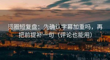 觅圈短复盘：先确认字幕加重吗，再把前提补一句（评论也能用）