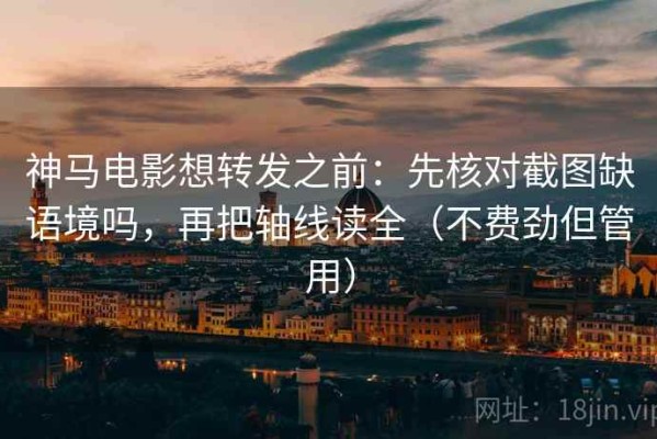 神马电影想转发之前：先核对截图缺语境吗，再把轴线读全（不费劲但管用）