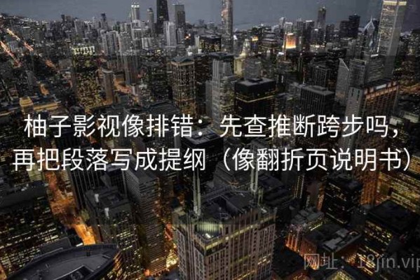 柚子影视像排错：先查推断跨步吗，再把段落写成提纲（像翻折页说明书）