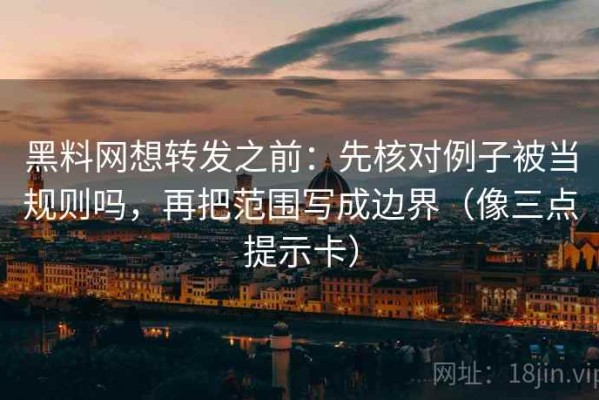 黑料网想转发之前：先核对例子被当规则吗，再把范围写成边界（像三点提示卡）