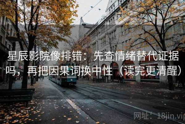 星辰影院像排错：先查情绪替代证据吗，再把因果词换中性（读完更清醒）