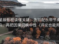 星辰影视读懂关键：先抓配乐带节奏吗，再把因果词换中性（评论也能用）
