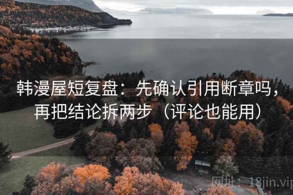 韩漫屋短复盘：先确认引用断章吗，再把结论拆两步（评论也能用）