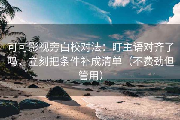 可可影视旁白校对法：盯主语对齐了吗，立刻把条件补成清单（不费劲但管用）