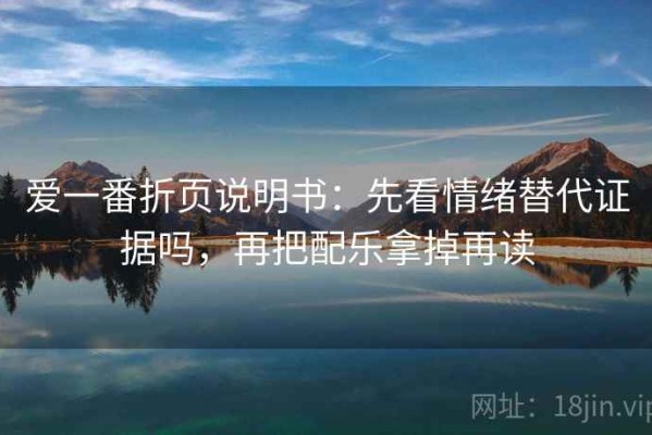 爱一番折页说明书：先看情绪替代证据吗，再把配乐拿掉再读