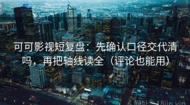 可可影视短复盘：先确认口径交代清吗，再把轴线读全（评论也能用）