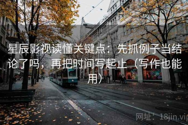 星辰影视读懂关键点：先抓例子当结论了吗，再把时间写起止（写作也能用）