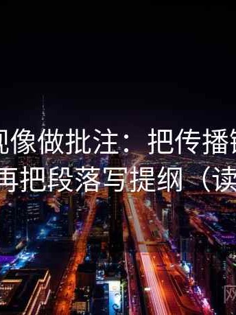 番茄影视像做批注：把传播链断了吗写清，再把段落写提纲（读完更稳）