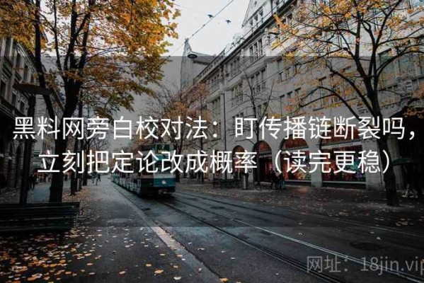 黑料网旁白校对法：盯传播链断裂吗，立刻把定论改成概率（读完更稳）