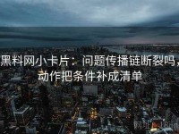 黑料网小卡片：问题传播链断裂吗，动作把条件补成清单