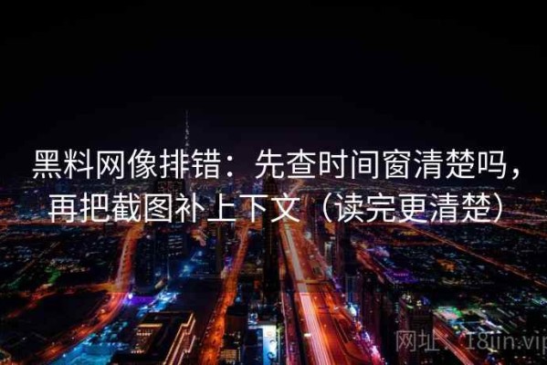 黑料网像排错：先查时间窗清楚吗，再把截图补上下文（读完更清楚）