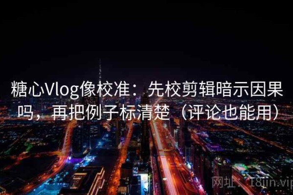糖心Vlog像校准：先校剪辑暗示因果吗，再把例子标清楚（评论也能用）