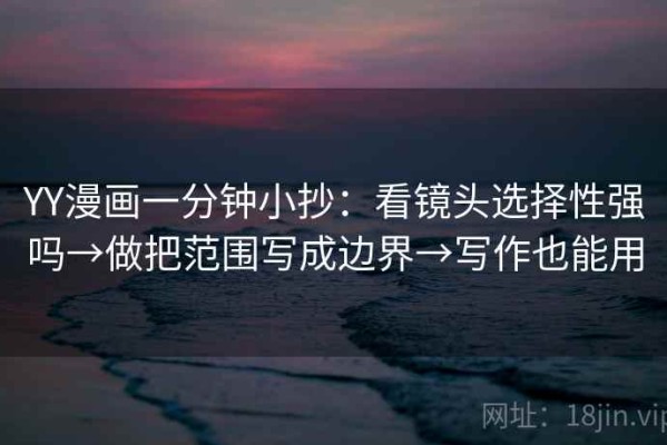 YY漫画一分钟小抄：看镜头选择性强吗→做把范围写成边界→写作也能用