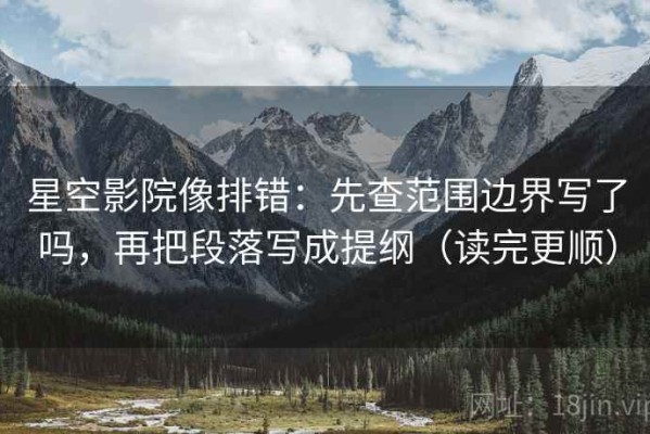 星空影院像排错：先查范围边界写了吗，再把段落写成提纲（读完更顺）