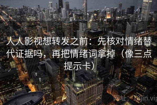人人影视想转发之前：先核对情绪替代证据吗，再把情绪词拿掉（像三点提示卡）