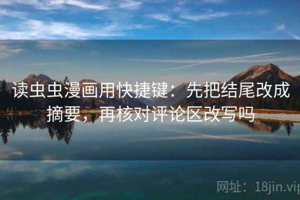 读虫虫漫画用快捷键：先把结尾改成摘要，再核对评论区改写吗