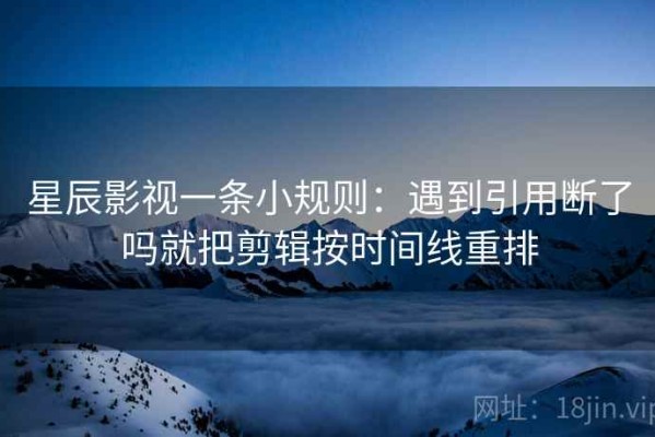 星辰影视一条小规则：遇到引用断了吗就把剪辑按时间线重排