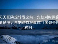 天天影院想转发之前：先核对时间窗清楚吗，再把对象写具体（像做旁白校对）