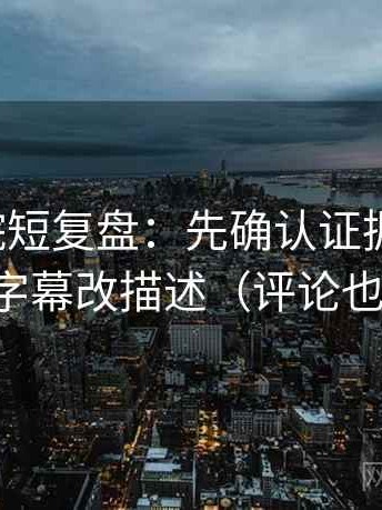 天天影院短复盘：先确认证据够用吗，再把字幕改描述（评论也能用）